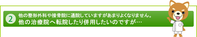 他の整形外科や接骨院に通院していますがあまりよくなりません。他の治療院へ転院したり併用したいのですが…