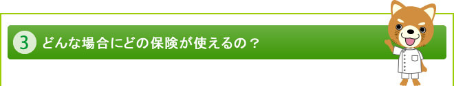 ３. どんな場合にどの保険が使えるの？