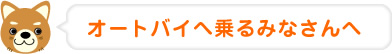 オートバイへ乗るみなさんへ